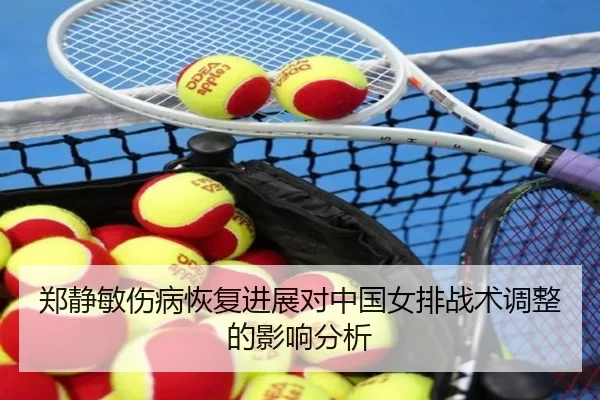 郑静敏伤病恢复进展对中国女排战术调整的影响分析